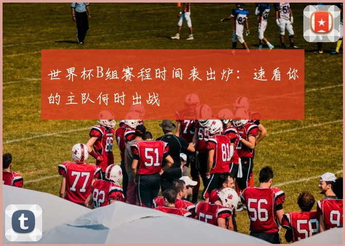 世界杯B组赛程时间表出炉：速看你的主队何时出战