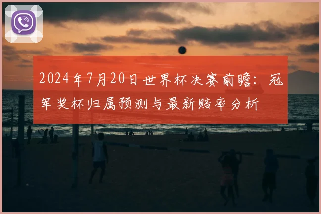 2024年7月20日世界杯决赛前瞻：冠军奖杯归属预测与最新赔率分析