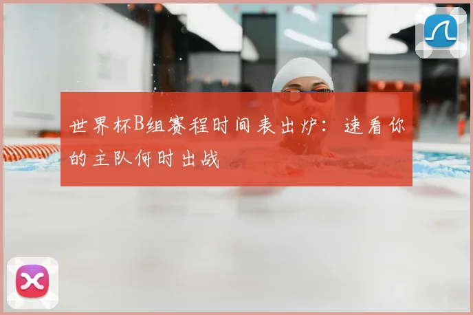 世界杯B组赛程时间表出炉：速看你的主队何时出战