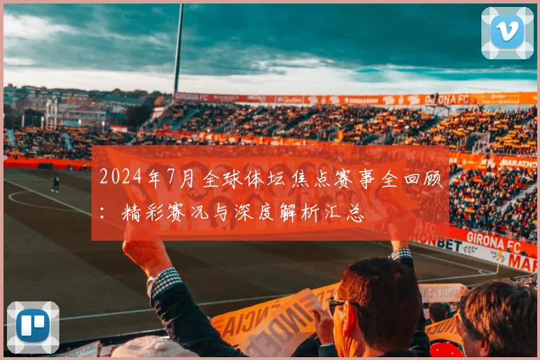 2024年7月全球体坛焦点赛事全回顾：精彩赛况与深度解析汇总