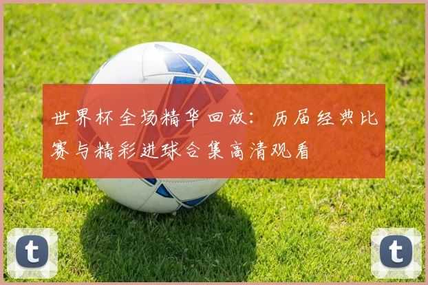 世界杯全场精华回放：历届经典比赛与精彩进球合集高清观看