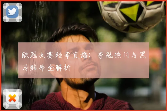 欧冠决赛赔率直播：夺冠热门与黑马赔率全解析