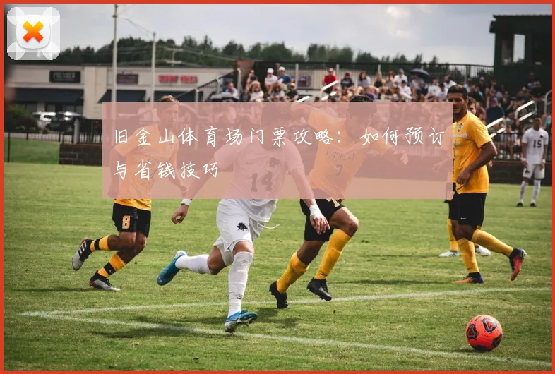 旧金山体育场门票攻略:如何预订与省钱技巧
