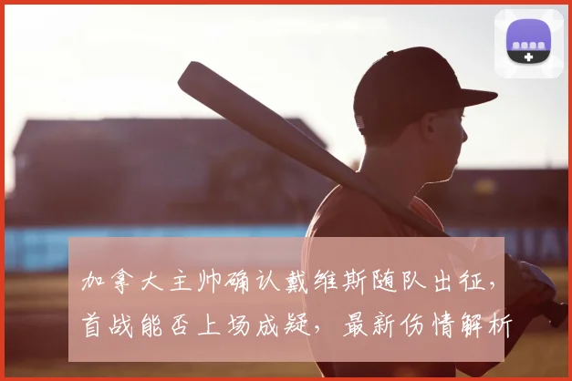 加拿大主帅确认戴维斯随队出征，首战能否上场成疑，最新伤情解析