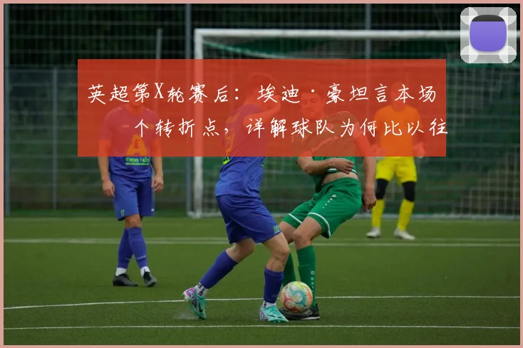 英超第X轮赛后：埃迪·豪坦言本场是个转折点，详解球队为何比以往更接近胜利