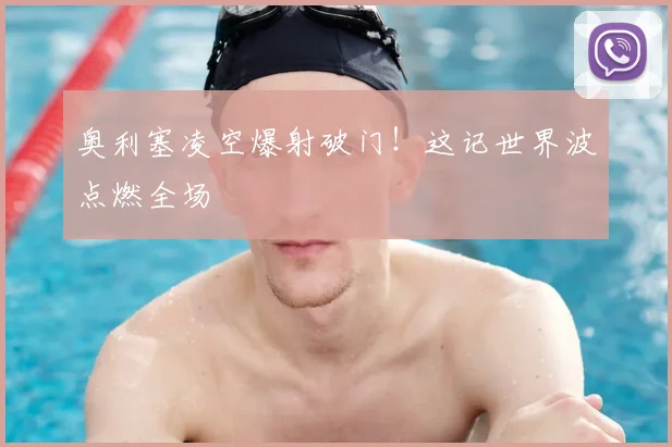 奥利塞凌空爆射破门！这记世界波点燃全场