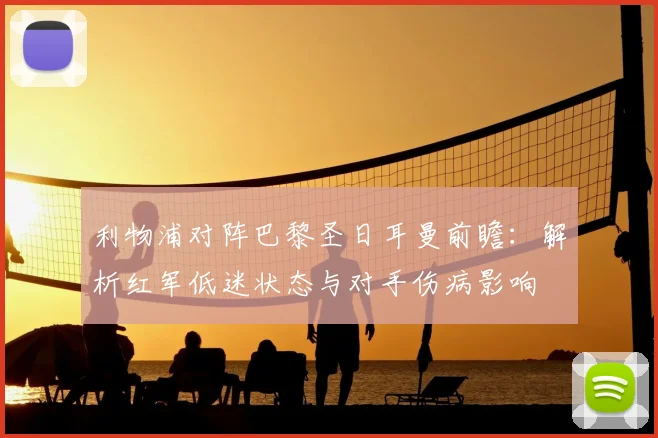 利物浦对阵巴黎圣日耳曼前瞻：解析红军低迷状态与对手伤病影响