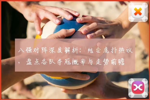 八强对阵深度解析：结合虎扑热议，盘点各队夺冠概率与走势前瞻
