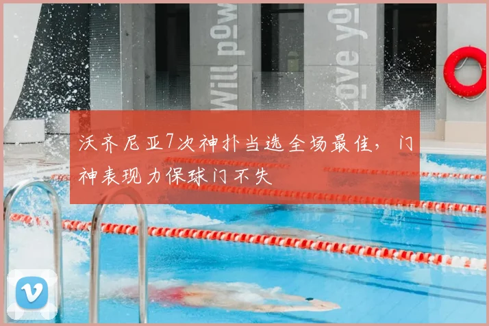 沃齐尼亚7次神扑当选全场最佳，门神表现力保球门不失