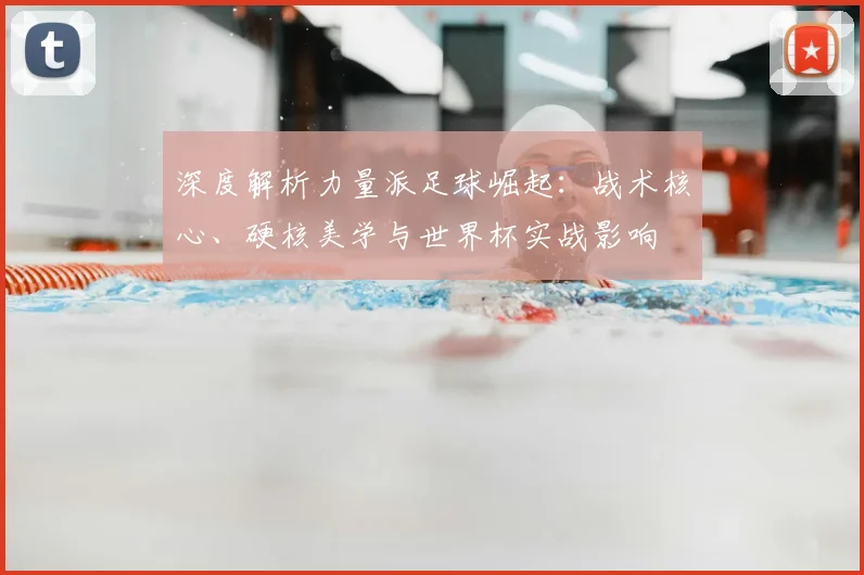 深度解析力量派足球崛起：战术核心、硬核美学与世界杯实战影响