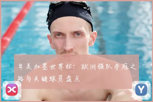 年美加墨世界杯：欧洲强队夺冠之路与关键球员盘点