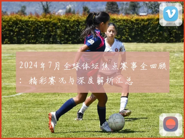 2024年7月全球体坛焦点赛事全回顾：精彩赛况与深度解析汇总