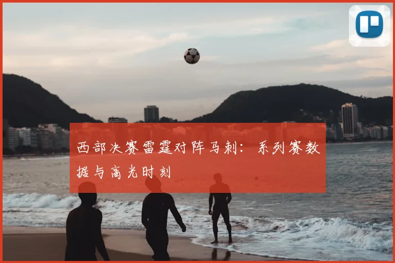 西部决赛雷霆对阵马刺：系列赛数据与高光时刻