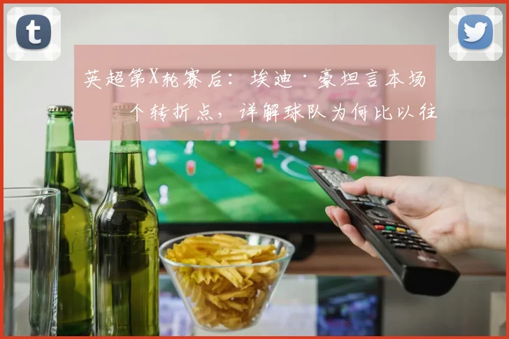 英超第X轮赛后：埃迪·豪坦言本场是个转折点，详解球队为何比以往更接近胜利
