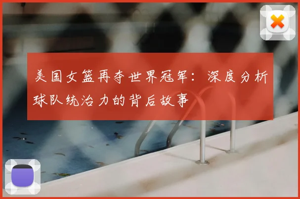 美国女篮再夺世界冠军：深度分析球队统治力的背后故事