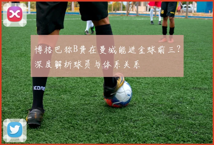 博格巴称B费在曼城能进金球前三？深度解析球员与体系关系