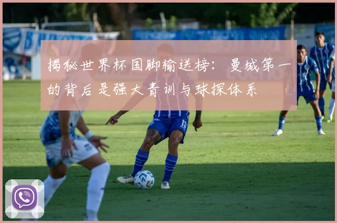 揭秘世界杯国脚输送榜：曼城第一的背后是强大青训与球探体系