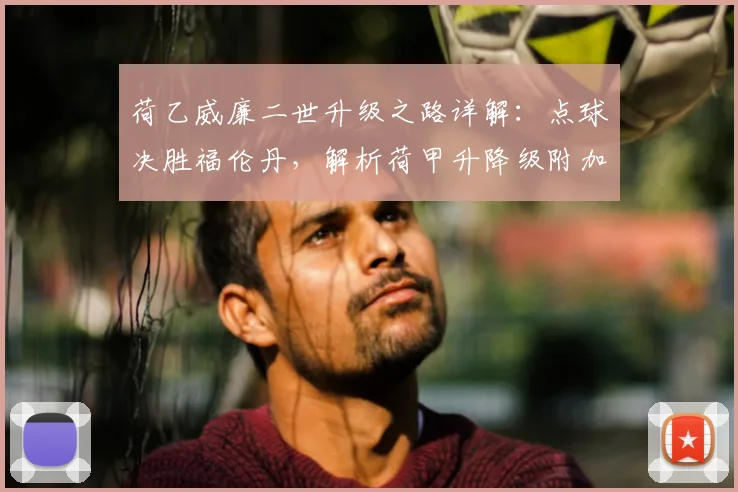 荷乙威廉二世升级之路详解：点球决胜福伦丹，解析荷甲升降级附加赛规则与看点