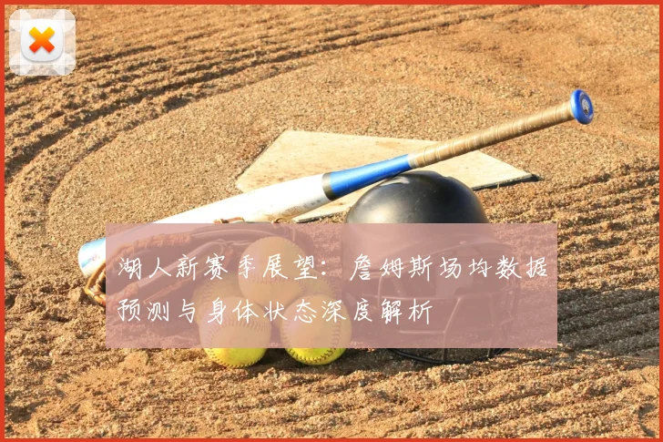 湖人新赛季展望：詹姆斯场均数据预测与身体状态深度解析