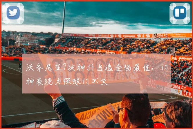 沃齐尼亚7次神扑当选全场最佳，门神表现力保球门不失