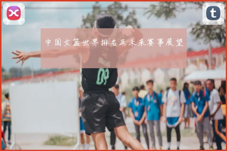 中国女篮世界排名及未来赛事展望