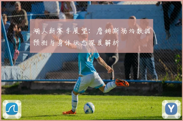 湖人新赛季展望：詹姆斯场均数据预测与身体状态深度解析