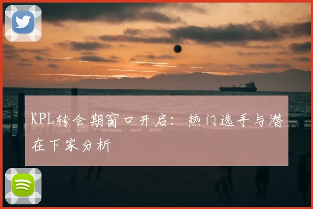 KPL转会期窗口开启：热门选手与潜在下家分析